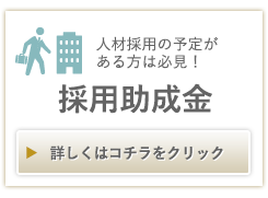 人材採用の予定がある方は必見! 採用助成金 詳しくはコチラをクリック