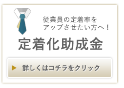 従業員の定着率をアップさせたい方へ! 定着化助成金 詳しくはコチラをクリック
