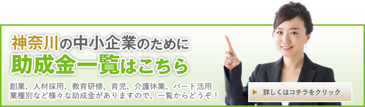 神奈川の中小企業のために助成金一覧はこちら 創業、人材採用、教育研修、育児、介護休業、パート活用、業種別など様々な助成金がありますので、一覧からどうぞ! 詳しくはコチラをクリック