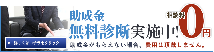 相談料0円 助成金無料診断実施中! 助成金がもらえない場合、費用は頂戴しません。 詳しくはコチラをクリック
