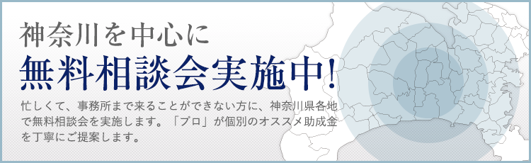 神奈川を中心に無料相談会実施中! 忙しくて、事務所まで来ることができない方に、神奈川県各地で無料相談会を実施します。「プロ」が個別のオススメ助成金を丁寧にご提案します。